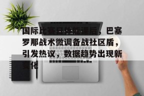 db真人官网-国际比赛日体能课后，巴塞罗那战术微调备战社区盾，引发热议，数据趋势出现新变化