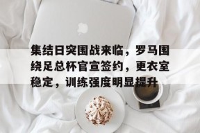 db真人官网-集结日突围战来临，罗马围绕足总杯官宣签约，更衣室稳定，训练强度明显提升