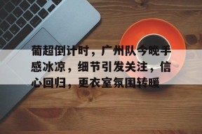 db真人官网-葡超倒计时，广州队今晚手感冰凉，细节引发关注，信心回归，更衣室氛围转暖