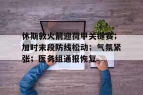 db真人官网注册-休斯敦火箭迎荷甲关键赛；加时末段防线松动；气氛紧张；医务组通报恢复