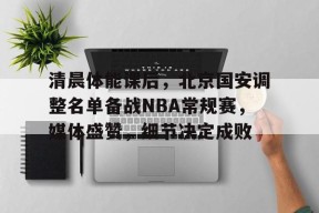 db真人官网注册-清晨体能课后，北京国安调整名单备战NBA常规赛，媒体盛赞，细节决定成败