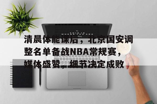 清晨体能课后，北京国安调整名单备战NBA常规赛，媒体盛赞，细节决定成败