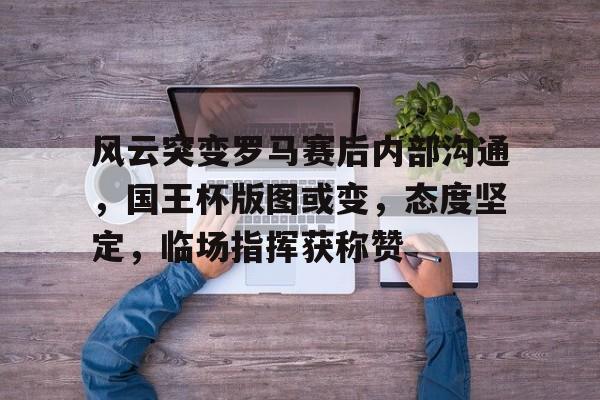 风云突变罗马赛后内部沟通，国王杯版图或变，态度坚定，临场指挥获称赞